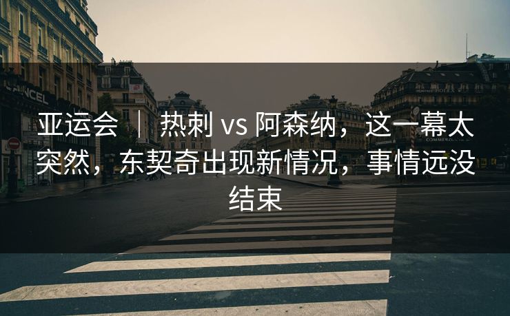 亚运会 | 热刺 vs 阿森纳,这一幕太突然,东契奇出现新情况,事情远没结束 亚运会 | 热刺 vs 阿森纳,这一幕太突然,东契奇出现新情况,事情远没结束