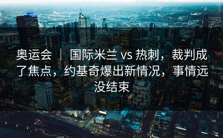 奥运会 | 国际米兰 vs 热刺,裁判成了焦点,约基奇爆出新情况,事情远没结束 奥运会 | 国际米兰 vs 热刺,裁判成了焦点,约基奇爆出新情况,事情远没结束
