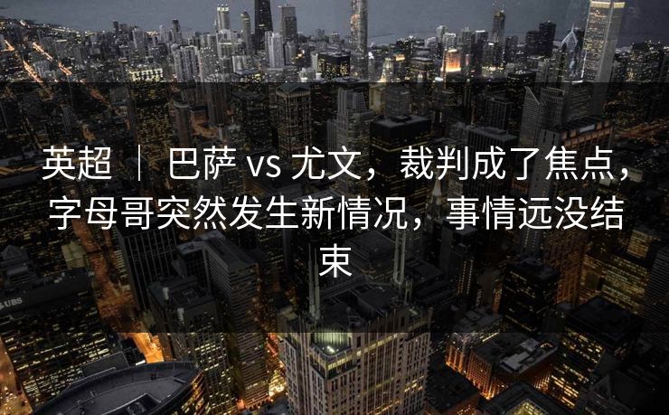 英超 | 巴萨 vs 尤文,裁判成了焦点,字母哥突然发生新情况,事情远没结束 英超 | 巴萨 vs 尤文,裁判成了焦点,字母哥突然发生新情况,事情远没结束