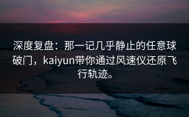 深度复盘:那一记几乎静止的任意球破门,kaiyun带你通过风速仪还原飞行轨迹。 深度复盘:那一记几乎静止的任意球破门,kaiyun带你通过风速仪还原飞行轨迹。