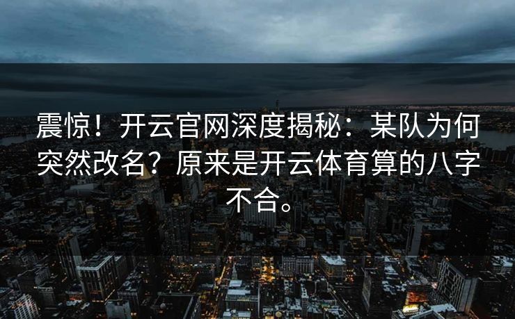震惊!开云官网深度揭秘:某队为何突然改名?原来是开云体育算的八字不合。 震惊!开云官网深度揭秘:某队为何突然改名?原来是开云体育算的八字不合。
