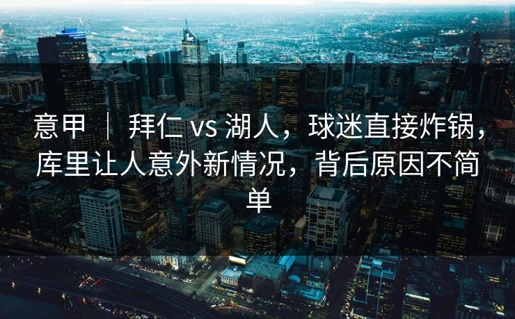 意甲 | 拜仁 vs 湖人,球迷直接炸锅,库里让人意外新情况,背后原因不简单 意甲 | 拜仁 vs 湖人,球迷直接炸锅,库里让人意外新情况,背后原因不简单