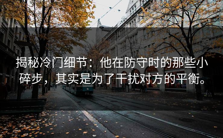 揭秘冷门细节:他在防守时的那些小碎步,其实是为了干扰对方的平衡。 揭秘冷门细节:他在防守时的那些小碎步,其实是为了干扰对方的平衡。