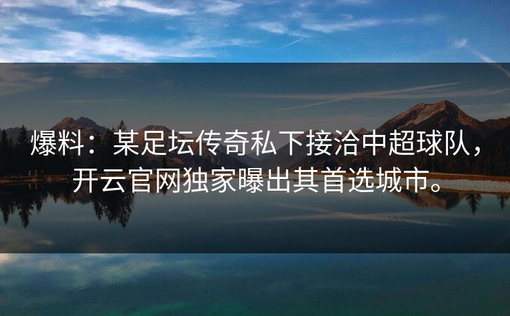 爆料:某足坛传奇私下接洽中超球队,开云官网独家曝出其首选城市。 爆料:某足坛传奇私下接洽中超球队,开云官网独家曝出其首选城市。
