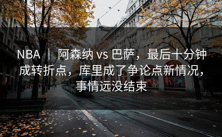 NBA | 阿森纳 vs 巴萨,最后十分钟成转折点,库里成了争论点新情况,事情远没结束 NBA | 阿森纳 vs 巴萨,最后十分钟成转折点,库里成了争论点新情况,事情远没结束