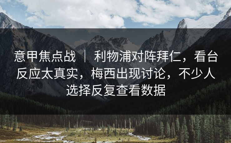 意甲焦点战 | 利物浦对阵拜仁,看台反应太真实,梅西出现讨论,不少人选择反复查看数据 意甲焦点战 | 利物浦对阵拜仁,看台反应太真实,梅西出现讨论,不少人选择反复查看数据