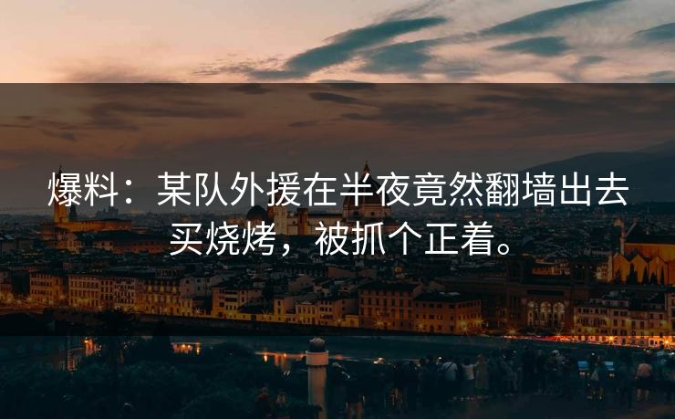 爆料:某队外援在半夜竟然翻墙出去买烧烤,被抓个正着。 爆料:某队外援在半夜竟然翻墙出去买烧烤,被抓个正着。